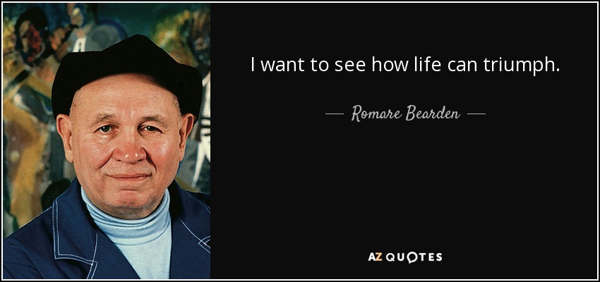 I want to see how life can triumph. - Romare Bearden