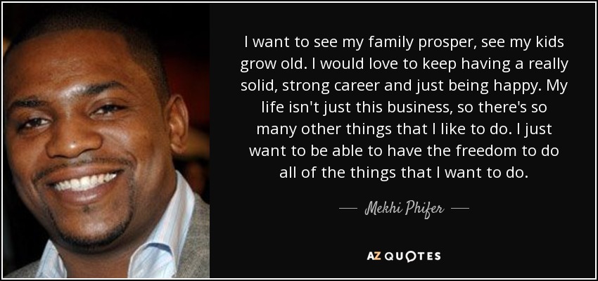 I want to see my family prosper, see my kids grow old. I would love to keep having a really solid, strong career and just being happy. My life isn't just this business, so there's so many other things that I like to do. I just want to be able to have the freedom to do all of the things that I want to do. - Mekhi Phifer