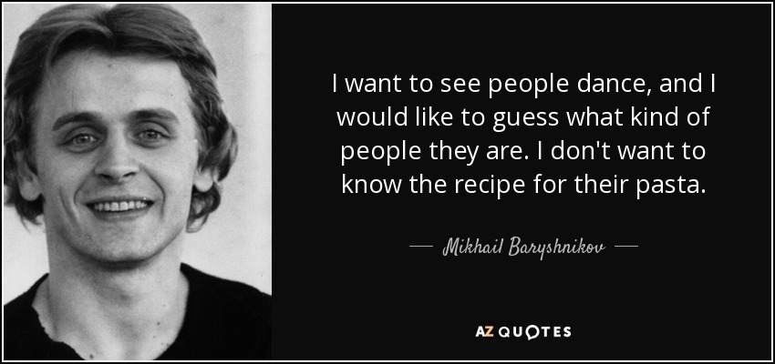 I want to see people dance, and I would like to guess what kind of people they are. I don't want to know the recipe for their pasta. - Mikhail Baryshnikov