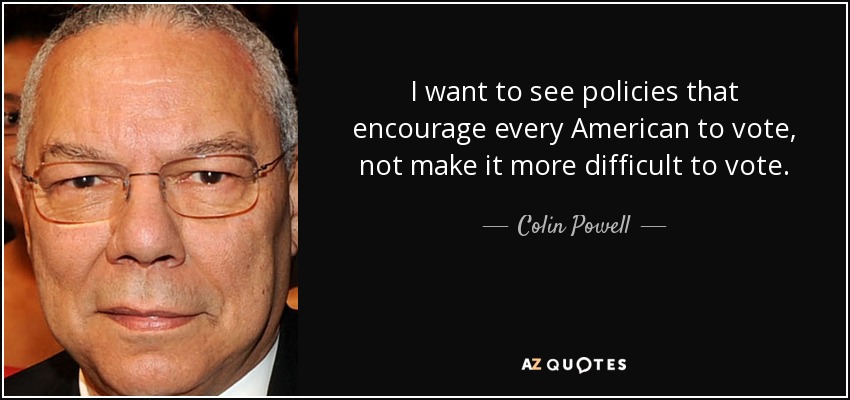 I want to see policies that encourage every American to vote, not make it more difficult to vote. - Colin Powell