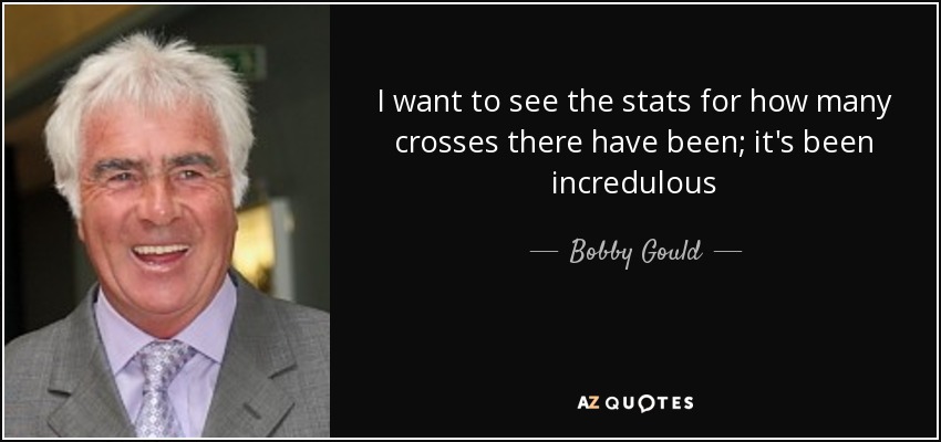 I want to see the stats for how many crosses there have been; it's been incredulous - Bobby Gould