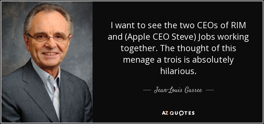 I want to see the two CEOs of RIM and (Apple CEO Steve) Jobs working together. The thought of this menage a trois is absolutely hilarious. - Jean-Louis Gassee