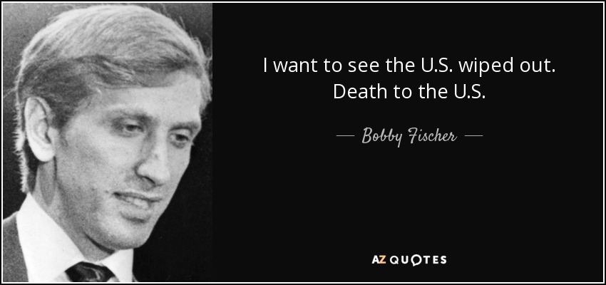 I want to see the U.S. wiped out. Death to the U.S. - Bobby Fischer