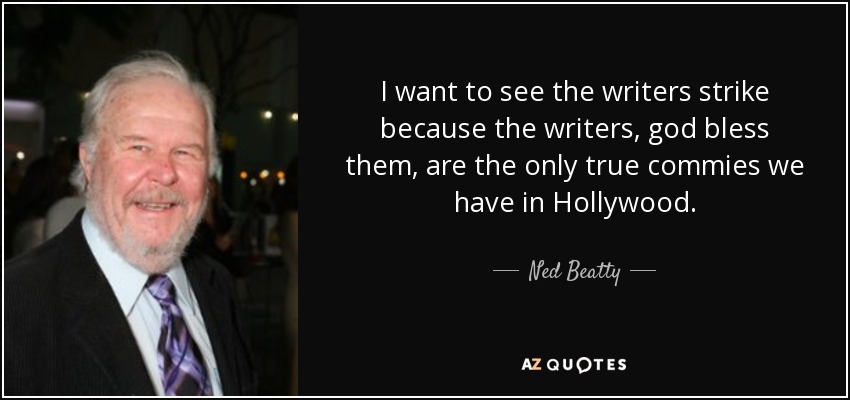 I want to see the writers strike because the writers, god bless them, are the only true commies we have in Hollywood. - Ned Beatty
