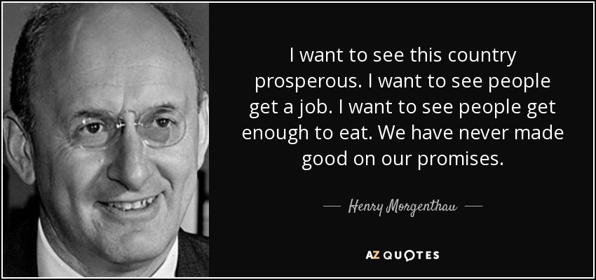 I want to see this country prosperous. I want to see people get a job. I want to see people get enough to eat. We have never made good on our promises. - Henry Morgenthau, Jr.