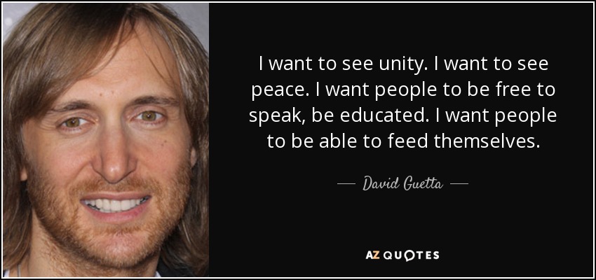 I want to see unity. I want to see peace. I want people to be free to speak, be educated. I want people to be able to feed themselves. - David Guetta
