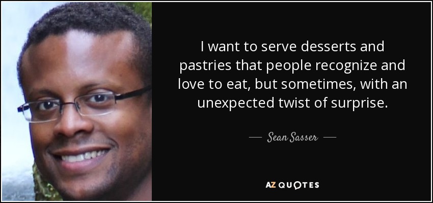 I want to serve desserts and pastries that people recognize and love to eat, but sometimes, with an unexpected twist of surprise. - Sean Sasser