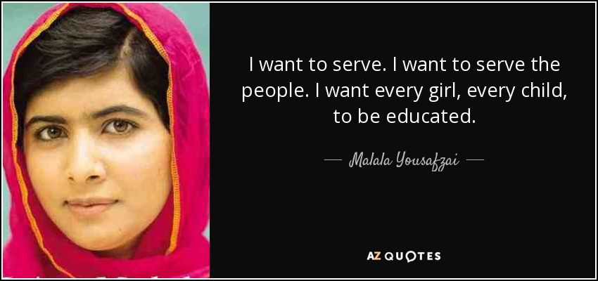 I want to serve. I want to serve the people. I want every girl, every child, to be educated. - Malala Yousafzai
