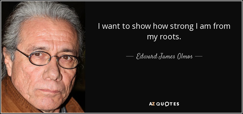 I want to show how strong I am from my roots. - Edward James Olmos