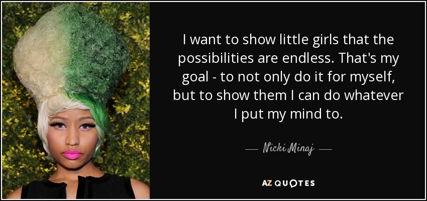 I want to show little girls that the possibilities are endless. That's my goal - to not only do it for myself, but to show them I can do whatever I put my mind to. - Nicki Minaj