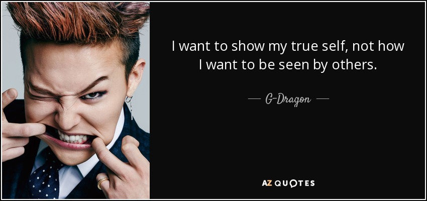I want to show my true self, not how I want to be seen by others. - G-Dragon