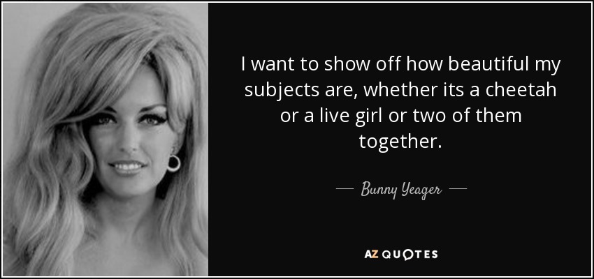 I want to show off how beautiful my subjects are, whether its a cheetah or a live girl or two of them together. - Bunny Yeager