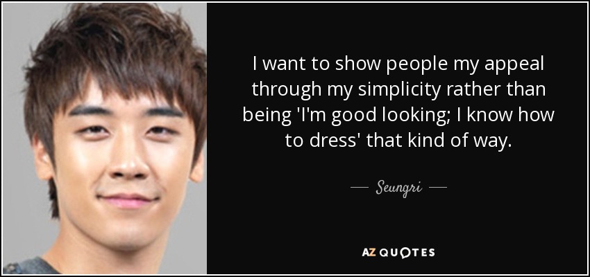 I want to show people my appeal through my simplicity rather than being 'I'm good looking; I know how to dress' that kind of way. - Seungri
