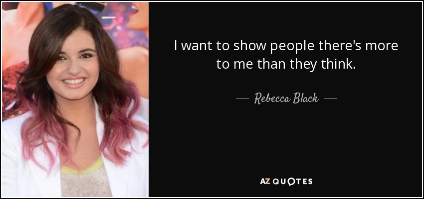 I want to show people there's more to me than they think. - Rebecca Black