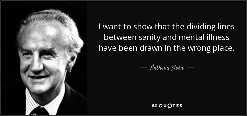 I want to show that the dividing lines between sanity and mental illness have been drawn in the wrong place. - Anthony Storr