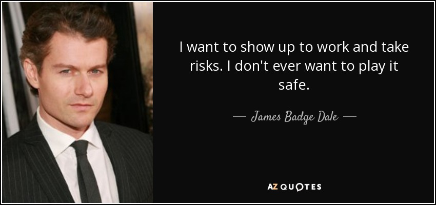 I want to show up to work and take risks. I don't ever want to play it safe. - James Badge Dale