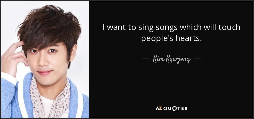 I want to sing songs which will touch people's hearts. - Kim Kyu-jong