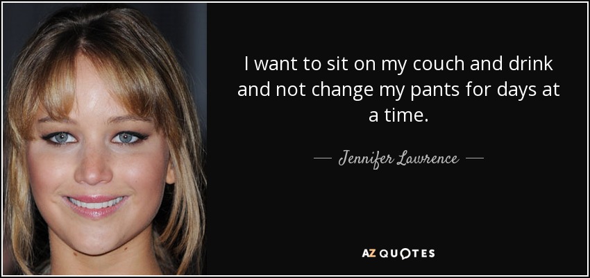 I want to sit on my couch and drink and not change my pants for days at a time. - Jennifer Lawrence