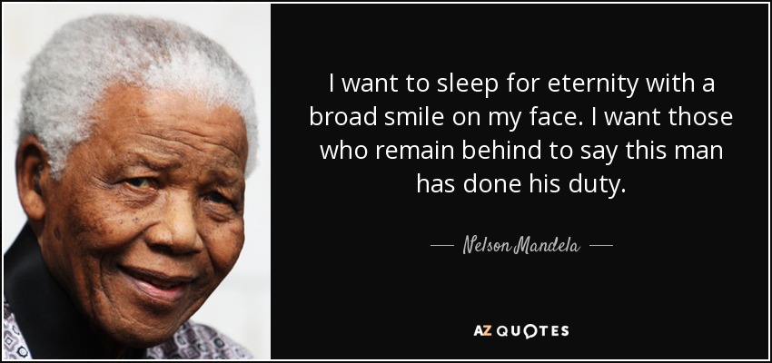 I want to sleep for eternity with a broad smile on my face. I want those who remain behind to say this man has done his duty. - Nelson Mandela