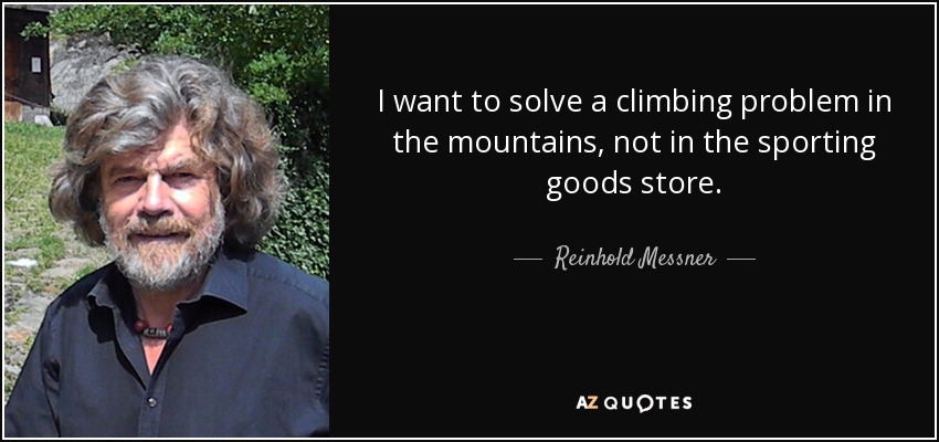 I want to solve a climbing problem in the mountains, not in the sporting goods store. - Reinhold Messner