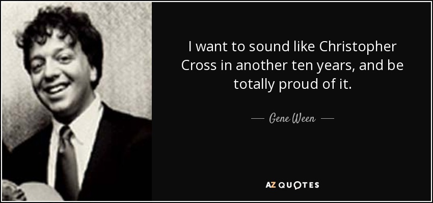 I want to sound like Christopher Cross in another ten years, and be totally proud of it. - Gene Ween