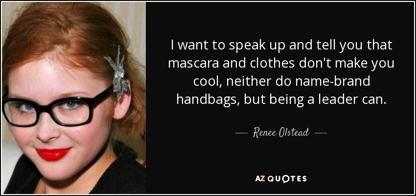 I want to speak up and tell you that mascara and clothes don't make you cool, neither do name-brand handbags, but being a leader can. - Renee Olstead