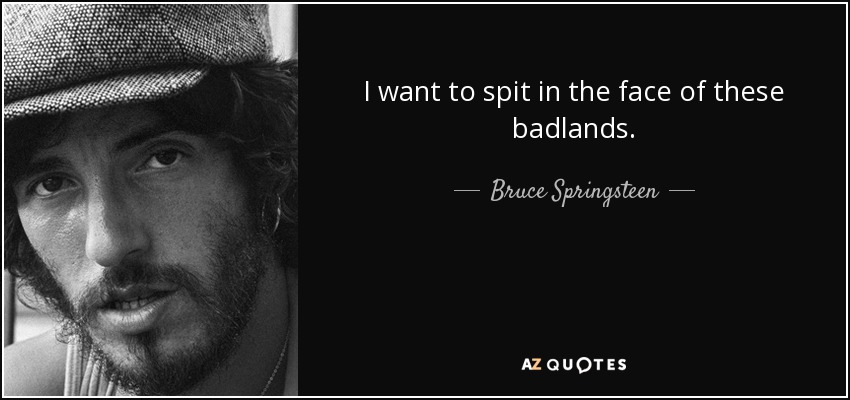 I want to spit in the face of these badlands. - Bruce Springsteen