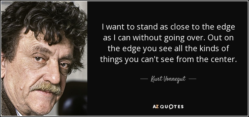 I want to stand as close to the edge as I can without going over. Out on the edge you see all the kinds of things you can't see from the center. - Kurt Vonnegut