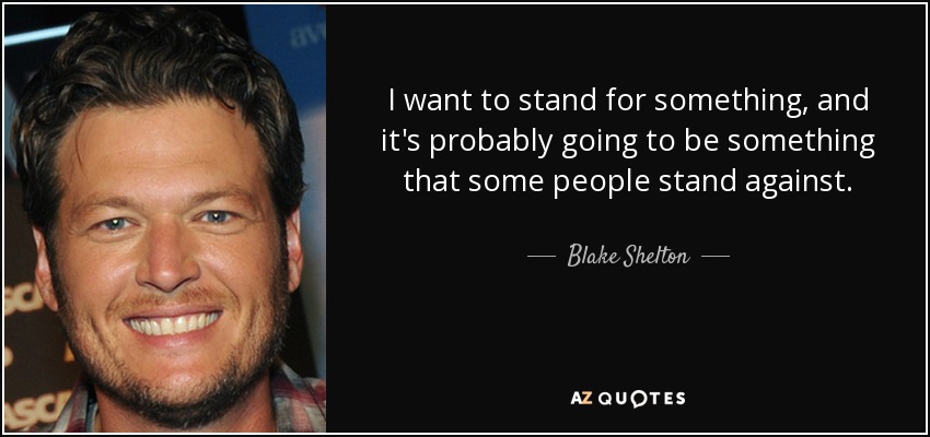 I want to stand for something, and it's probably going to be something that some people stand against. - Blake Shelton