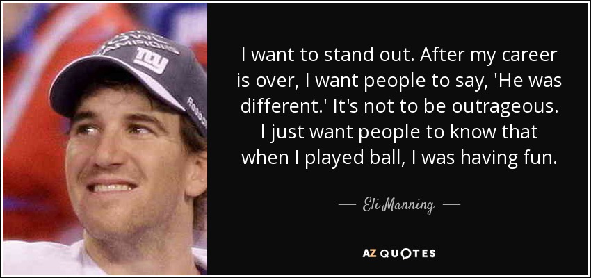 I want to stand out. After my career is over, I want people to say, 'He was different.' It's not to be outrageous. I just want people to know that when I played ball, I was having fun. - Eli Manning