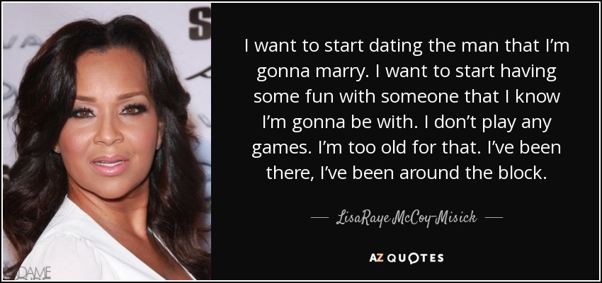 I want to start dating the man that I’m gonna marry. I want to start having some fun with someone that I know I’m gonna be with. I don’t play any games. I’m too old for that. I’ve been there, I’ve been around the block. - LisaRaye McCoy-Misick