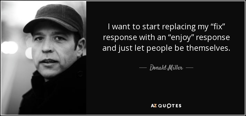 I want to start replacing my “fix” response with an “enjoy” response and just let people be themselves. - Donald Miller