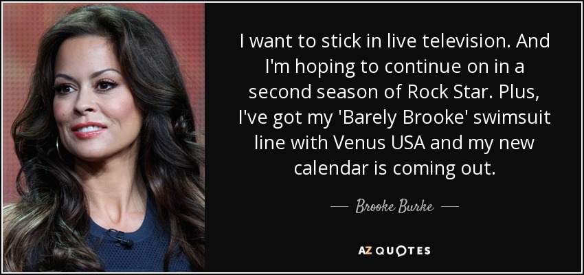 I want to stick in live television. And I'm hoping to continue on in a second season of Rock Star. Plus, I've got my 'Barely Brooke' swimsuit line with Venus USA and my new calendar is coming out. - Brooke Burke