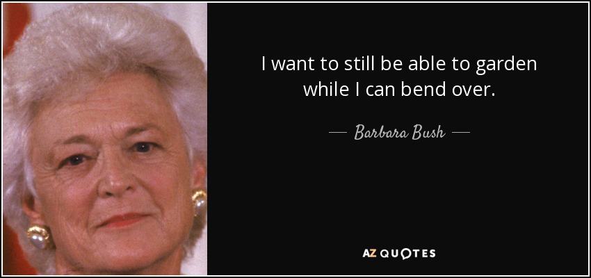 I want to still be able to garden while I can bend over. - Barbara Bush