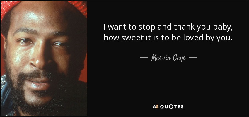 I want to stop and thank you baby, how sweet it is to be loved by you. - Marvin Gaye
