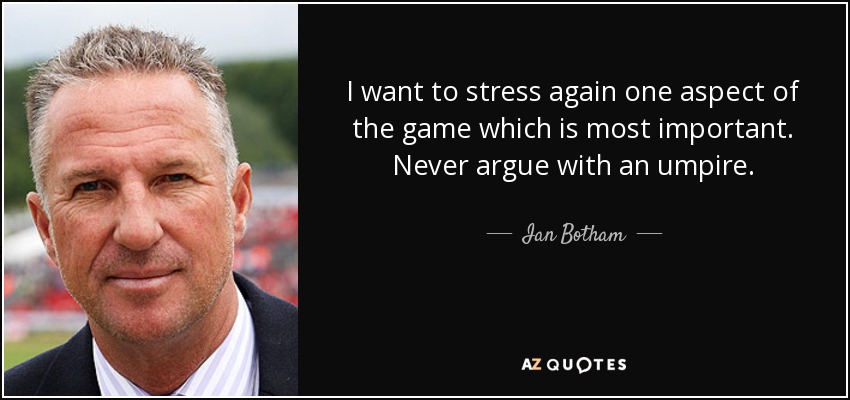 I want to stress again one aspect of the game which is most important. Never argue with an umpire. - Ian Botham