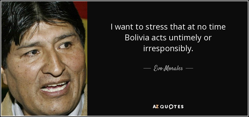 I want to stress that at no time Bolivia acts untimely or irresponsibly. - Evo Morales
