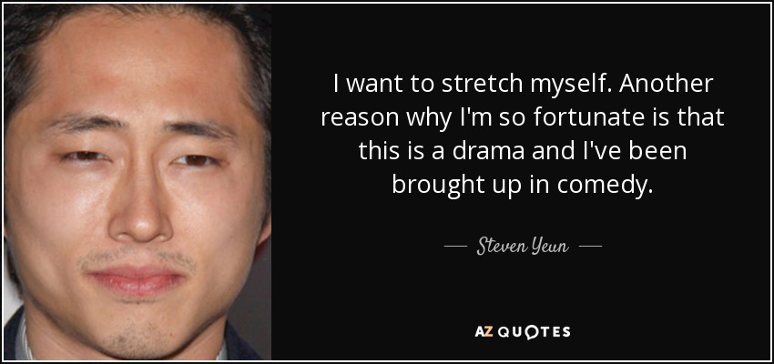I want to stretch myself. Another reason why I'm so fortunate is that this is a drama and I've been brought up in comedy. - Steven Yeun