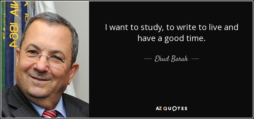 I want to study, to write to live and have a good time. - Ehud Barak
