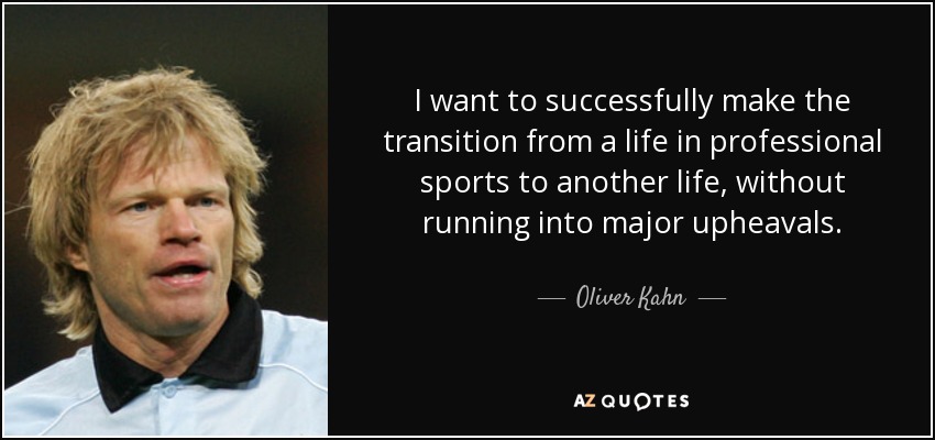 I want to successfully make the transition from a life in professional sports to another life, without running into major upheavals. - Oliver Kahn