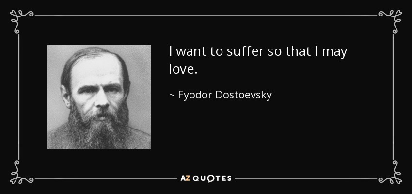 I want to suffer so that I may love. - Fyodor Dostoevsky
