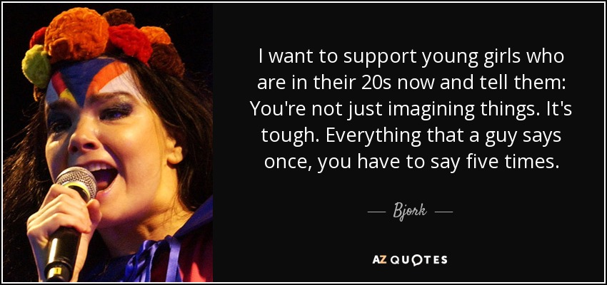 I want to support young girls who are in their 20s now and tell them: You're not just imagining things. It's tough. Everything that a guy says once, you have to say five times. - Bjork