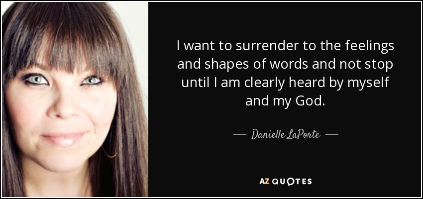 I want to surrender to the feelings and shapes of words and not stop until I am clearly heard by myself and my God. - Danielle LaPorte