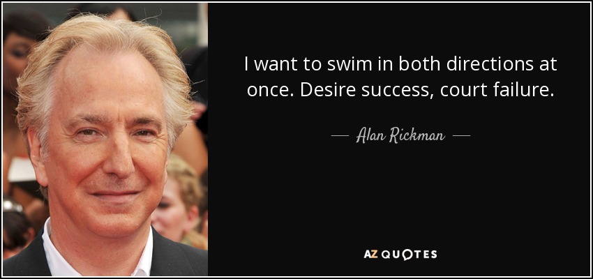 I want to swim in both directions at once. Desire success, court failure. - Alan Rickman