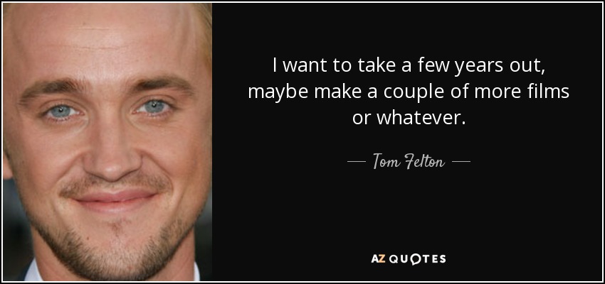 I want to take a few years out, maybe make a couple of more films or whatever. - Tom Felton