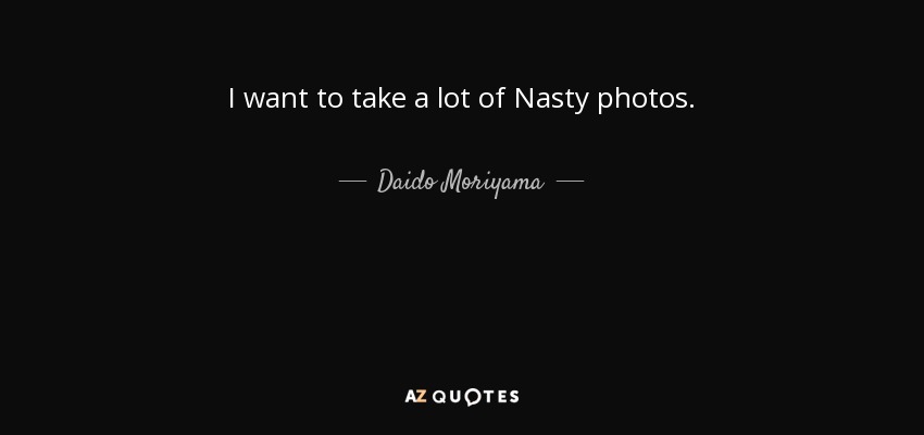 I want to take a lot of Nasty photos. - Daido Moriyama