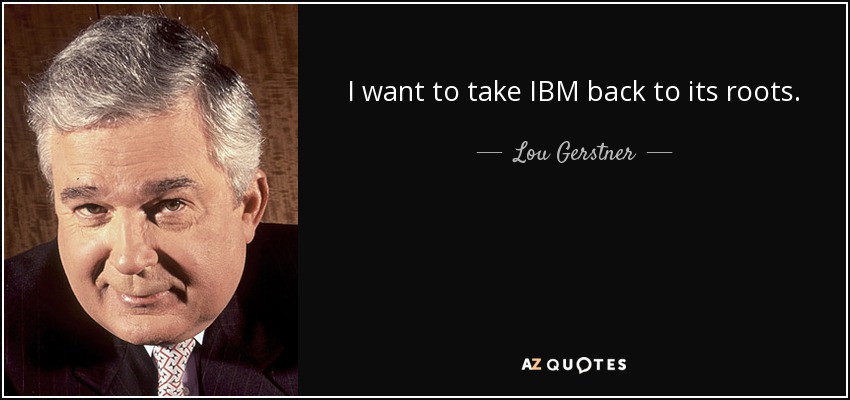 I want to take IBM back to its roots. - Lou Gerstner