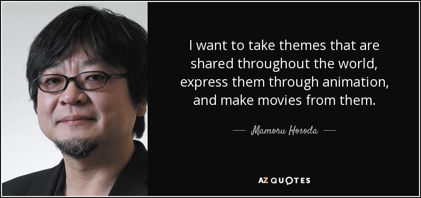 I want to take themes that are shared throughout the world, express them through animation, and make movies from them. - Mamoru Hosoda