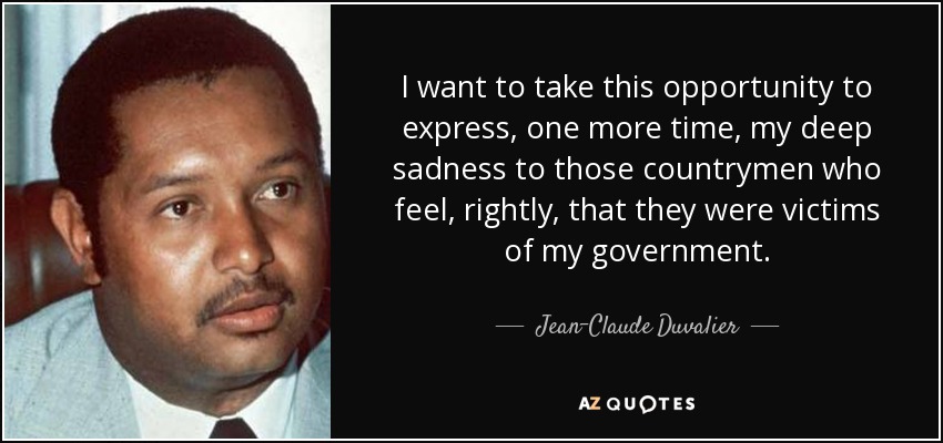 I want to take this opportunity to express, one more time, my deep sadness to those countrymen who feel, rightly, that they were victims of my government. - Jean-Claude Duvalier