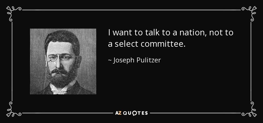 I want to talk to a nation, not to a select committee. - Joseph Pulitzer